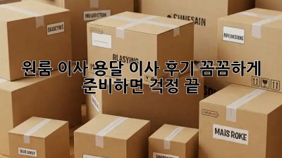 원룸 이사, 용달 이사 후기: 꼼꼼하게 준비하면 걱정 끝!